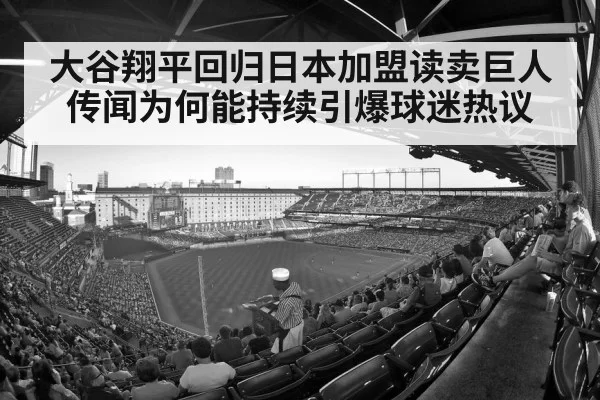 大谷翔平回归日本加盟读卖巨人传闻为何能持续引爆球迷热议