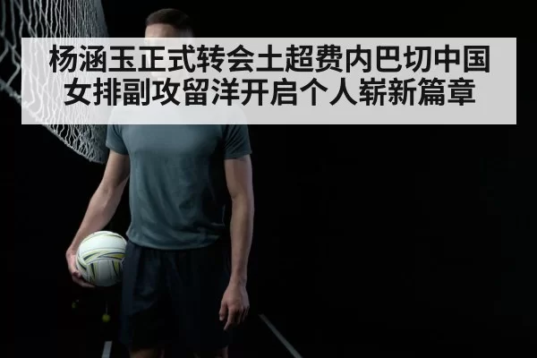 杨涵玉正式转会土超费内巴切中国女排副攻留洋开启个人崭新篇章