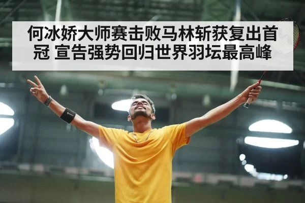 何冰娇大师赛击败马林斩获复出首冠 宣告强势回归世界羽坛最高峰