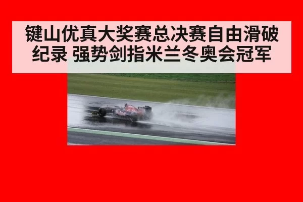 键山优真大奖赛总决赛自由滑破纪录 强势剑指米兰冬奥会冠军