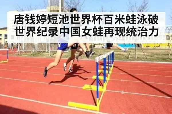 唐钱婷短池世界杯百米蛙泳破世界纪录中国女蛙再现统治力