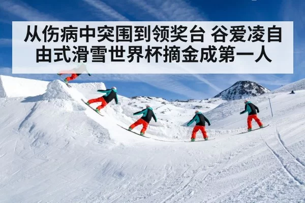 从伤病中突围到领奖台 谷爱凌自由式滑雪世界杯摘金成第一人