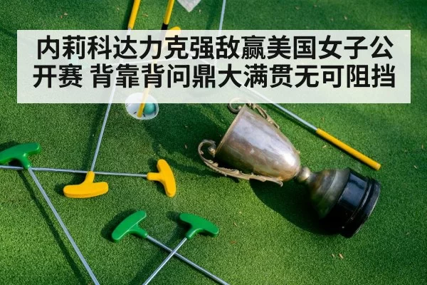 内莉科达力克强敌赢美国女子公开赛 背靠背问鼎大满贯无可阻挡
