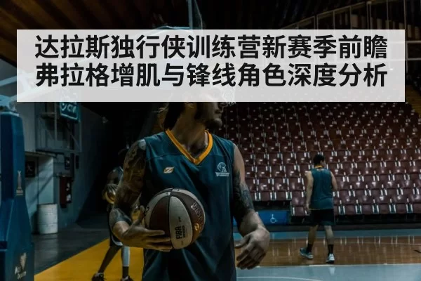 达拉斯独行侠训练营新赛季前瞻 弗拉格增肌与锋线角色深度分析