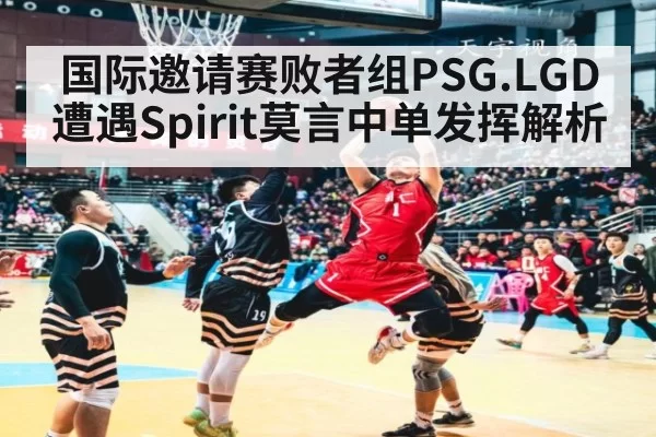 国际邀请赛败者组PSG.LGD遭遇Spirit莫言中单发挥解析