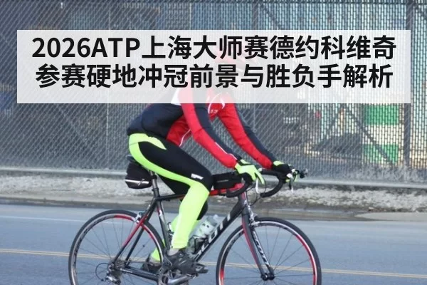 2026ATP上海大师赛德约科维奇参赛硬地冲冠前景与胜负手解析